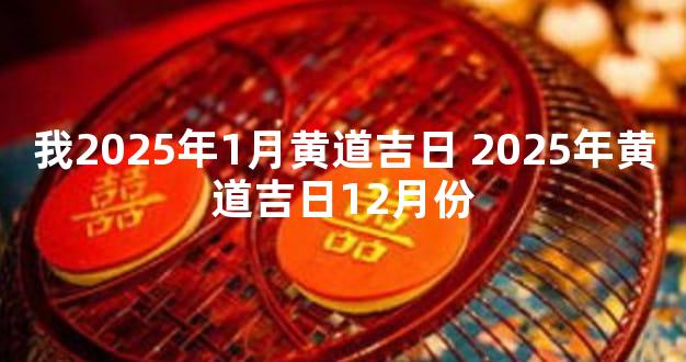 我2025年1月黄道吉日 2025年黄道吉日12月份